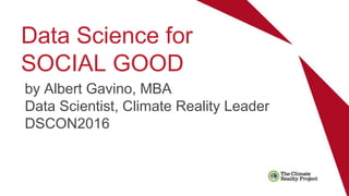 Data Science for
SOCIAL GOOD
by Albert Gavino, MBA
Data Scientist, Climate Reality Leader
DSCON2016
 