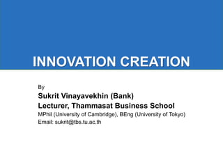 By
Sukrit Vinayavekhin (Bank)
Lecturer, Thammasat Business School
MPhil (University of Cambridge), BEng (University of Tokyo)
Email: sukrit@tbs.tu.ac.th
INNOVATION CREATION
 