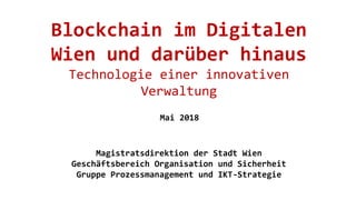 Blockchain im Digitalen
Wien und darüber hinaus
Technologie einer innovativen
Verwaltung
Mai 2018
Magistratsdirektion der Stadt Wien
Geschäftsbereich Organisation und Sicherheit
Gruppe Prozessmanagement und IKT-Strategie
 