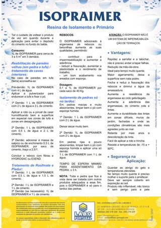 Resina de Isolamento e Primário
Ter o cuidado de voltear o produto    REBOCOS:                              ATENÇÃO: O ISOPRAIMER NÃO É
de vez em quando durante a                                                 UM SISTEMA DE IMPERMEABILIZA-
aplicação para evitar o depósito      O ISOPRAIMER adicionado à
do cimento no fundo do balde.         argamassa     de     rebocos ou             ÇÃO DE TERRAÇOS.
                                      betonilhas aumenta as suas
Consumo:                              qualidades, permitindo:
1L de ISOPRAIMER para cerca de                                              Vantagens:
3 a 5 m2 em 3 demãos.                 -       contribuir     para      a
                                      impermeabilização e aumentar a       Rapidez a sarrafar e a talochar,
Reabilitação de paredes               aderência.                           não é preciso andar a tapar falhas.
velhas (em pedra e tufa) /            - reduzir a fissuração, aumentar a   Redução da mão-de-obra.
                                      plasticidade e o rendimento de
tratamento de caves                   trabalho;
                                                                           Ideal para tempo muito quente.
interiores:                           - um bom acabamento nos              Maior agarramento, deixa a
No caso de paredes em tufa            areados com esponja;                 superfície sem nata podre.
(terra) aconselha-se:
                                                                           Fecha e reduz a fissuração dos
                                      Dosagem:
Pré-demão: 1L de ISOPRAIMER                                                rebocos e diminui a água da
                                      0,1 a 1L de ISOPRAIMER por
com 4 L de água.                      cada saco de 40 Kg.                  amassadura.
Aplicar a pulverizador para                                                Aumenta       a    resistência     da
endurecer a tufa e fixar o pó.        Isolamento de pedras só              argamassa ao ciclo gelo/degelo.
1ª Demão: 1 L de ISOPRAIMER           no tardoz:                           Aumenta       a    aderência      das
com 2 L de água e 2 L de cimento.     Em pedras macias e muito             argamassas, do cimento cola e
                                      absorventes, limpar bem o pó com
                                      esponja húmida.                      tintas.
Aplicar a rolo ou a pincel de caiar
                                                                           Aumenta a durabilidade das tintas
humidificando bem a superfície
em especial nas zonas de tufa e       1ª Demão: 1 L de ISOPRAIMER          em zonas difíceis, muros de
zonas em desagregação.                com 2 L de água.                     jardim, fachadas e onde as
                                      Deixar secar muito bem.              condições climatéricas são mais
2ª Demão: 1 L de ISOPRAIMER
                                                                           agrestes junto ao mar.
com 0,5 L de água e 2 L de
cimento.                              2ª Demão: 1L de ISOPRAIMER           Retarda por mais anos a
                                      com 2 L de água.                     descoloração da tinta.
3ª Demão: adicionar à massa de                                             Fácil de aplicar a rolo e trincha.
salpico ou de enchimento 0,5 L de     Em pedras rijas e pouco
                                      absorventes, limpar bem o pó com     Resiste a temperaturas de -15 a +
ISOPRAIMER, por saco de
cimento, traço a 2,5/1.               esponja húmida e aplicar uma só      90ºC.
                                      demão:
                                      1 L de ISOPRAIMER com 1 L de
Concluir o reboco com fibras e
HYDROSAC ou EXEND.                    água.                                 Segurança na
                                                                                    Aplicação:
                                      TEMPO DE ESPERA MINIMO
Tratamento de Roofmate e              PARA   ASSENTAMENTO DA               Guardar ao abrigo do gelo e
Pladur:                               PEDRA: ± 3 h.                        temperaturas elevadas.
1ª Demão: 1 L de ISOPRAIMER
                                                                           No tempo muito quente é preciso
com 0,5 L de água e 1,5 L de          NOTA: Toda a pedra que fica á        molhar o suporte para o arrefecer.
cimento.                              vista deve ser tratada com outros    Deve ser sempre coberto em
                                      produtos adequados a esse fim,       exposição ao sol.
2ª Demão: 1 L de ISOPRAIMER e         pois o ISOPRAIMER é só para o        Produto não inflamável, não tóxico
1 L de cimento.                       tardoz das pedras.                   e sem perigo para a pele
3ª Demão (se necessário): 1L de
ISOPRAIMER e 1 L de cimento.
                                                                                                                   1806 / 0707
 
