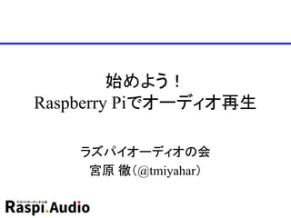 始めよう！
Raspberry Piでオーディオ再生
ラズパイオーディオの会
宮原 徹（@tmiyahar）
 
