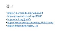 참고
• https://ko.wikipedia.org/wiki/XUnit
• http://www.nextree.co.kr/p11104/
• https://junit.org/junit5/
• http://javacan.tistory.com/entry/JUnit-5-Intro
• http://jhmocu.tistory.com/133
 