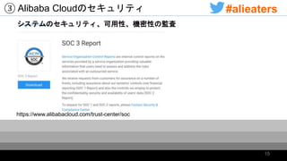 ③ Alibaba Cloudのセキュリティ
https://www.alibabacloud.com/trust-center/soc
システムのセキュリティ、可用性、機密性の監査
15
#alieaters
 