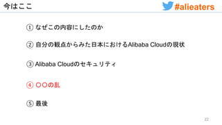 今はここ
① なぜこの内容にしたのか
② 自分の観点からみた日本におけるAlibaba Cloudの現状
④ 〇〇の乱
③ Alibaba Cloudのセキュリティ
⑤ 最後
22
#alieaters
 