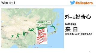 Who am I
外への好奇心
#脱国なう〜
2008年4月
来 日
※10年あっという間でした!
4
#alieaters
 