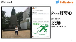 Who am I
#脱藩なう〜
外への好奇心
2018年6月
脱藩
※実は新入社員です!
5
#alieaters
 