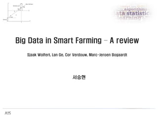Big Data in Smart Farming – A review
Sjaak Wolfert, Lan Ge, Cor Verdouw, Marc-Jeroen Bogaardt
서승현
 