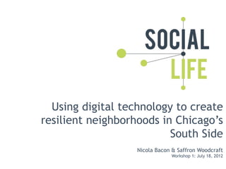 Using digital technology to create
resilient neighborhoods in Chicago’s
                          South Side
                   Nicola Bacon & Saffron Woodcraft
                               Workshop 1: July 18, 2012
 