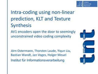 Institut für Informationsverarbeitung
Intra-coding using non-linear
prediction, KLT and Texture
Synthesis
AV1 encoders open the door to seemingly
unconstrained video coding complexity
Jörn Ostermann, Thorsten Laude, Yiqun Liu,
Bastian Wandt, Jan Voges, Holger Meuel
 