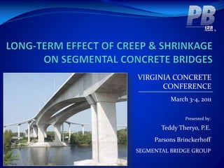 VIRGINIA CONCRETE
CONFERENCE
March 3-4, 2011
Presented by:
Teddy Theryo, P.E.
Parsons Brinckerhoff
SEGMENTAL BRIDGE GROUP
 