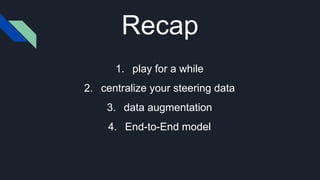 Recap
1. play for a while
2. centralize your steering data
3. data augmentation
4. End-to-End model
 