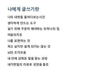 나에게 글쓰기란
나의 내면을 들여다보는시간
생각하게 만드는 도구
살기 위해 꾸준히 해야하는 또하나의 업
마음의치유
나를 표현하는 것
하고 싶지만 쉽게 되지는 않는 것
뇌의 조각모음
내 안에 감춰둔 말을 찾는 과정
내가한일의 리뷰로 성장을 돕죠
 