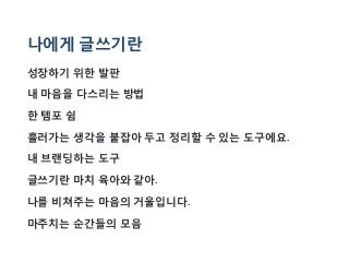 나에게 글쓰기란
성장하기 위한 발판
내 마음을 다스리는 방법
한 템포 쉼
흘러가는 생각을 붙잡아 두고 정리할 수 있는 도구에요.
내 브랜딩하는 도구
글쓰기란 마치 육아와 같아.
나를 비쳐주는 마음의 거울입니다.
마주치는 순간들의 모음
 