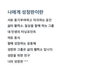 나에게 성장판이란
서로 동기부여하고 자극하는 공간
삶의 활력소. 일상을 함께 하는 그룹
내 인생의 터닝포인트
여유 휴식
함께 성장하는 공동체
성장판 그룹은 삶의 활력소 입니다.
성장을 위한 친구
나의 성장판 ^^
 