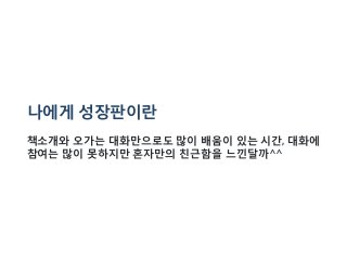 나에게 성장판이란
책소개와 오가는 대화만으로도 많이 배움이 있는 시간, 대화에
참여는 많이 못하지만 혼자만의 친근함을 느낀달까^^
 