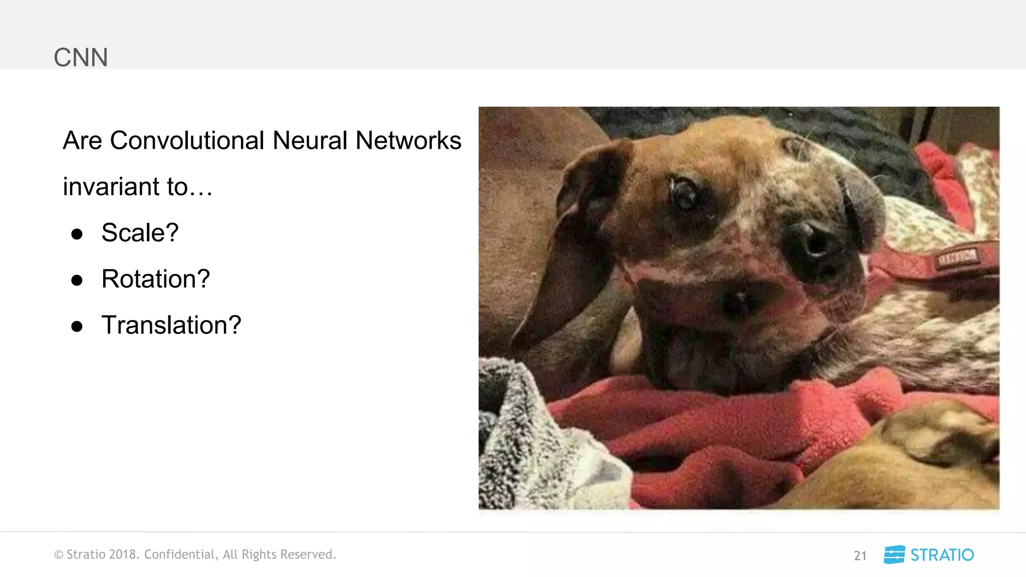 © Stratio 2018. Confidential, All Rights Reserved.
CNN
21
Are Convolutional Neural Networks
invariant to…
● Scale?
● Rotation?
● Translation?
 