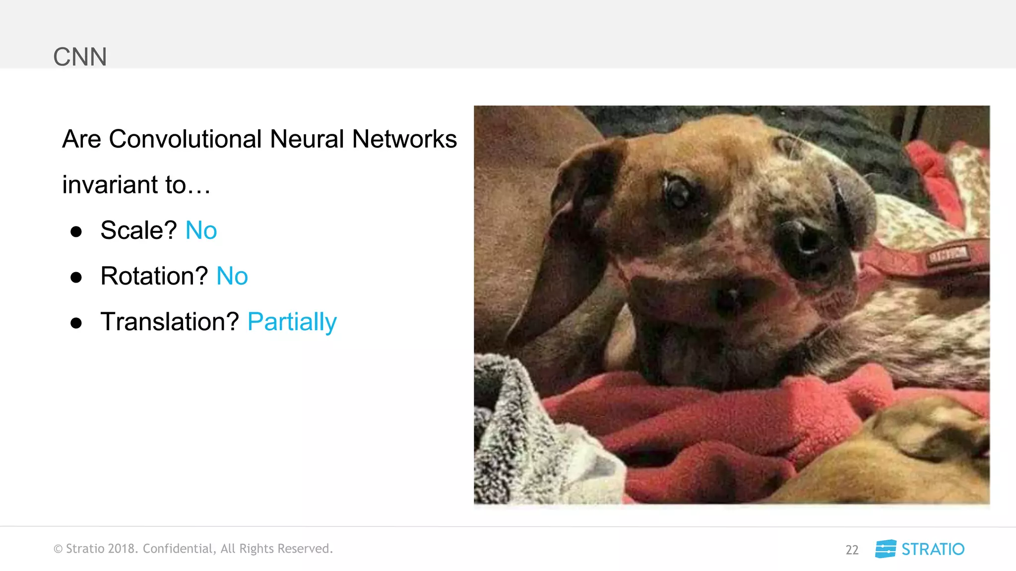 © Stratio 2018. Confidential, All Rights Reserved.
CNN
22
Are Convolutional Neural Networks
invariant to…
● Scale? No
● Rotation? No
● Translation? Partially
Are Convolutional Neural Networks
invariant to…
● Scale?
● Rotation?
● Translation?
 