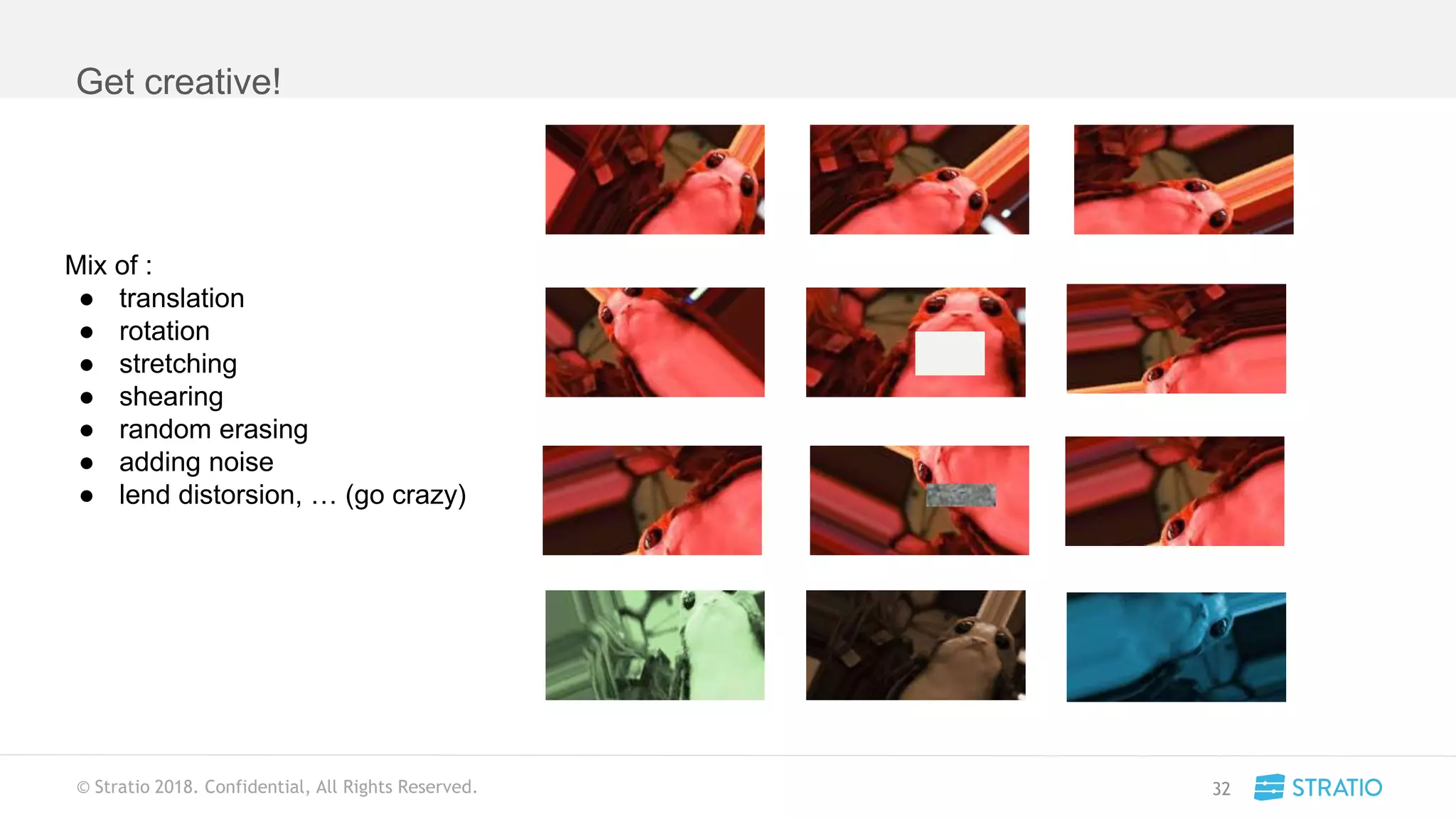 © Stratio 2018. Confidential, All Rights Reserved.
Get creative!
32
Mix of :
● translation
● rotation
● stretching
● shearing
● random erasing
● adding noise
● lend distorsion, … (go crazy)
 