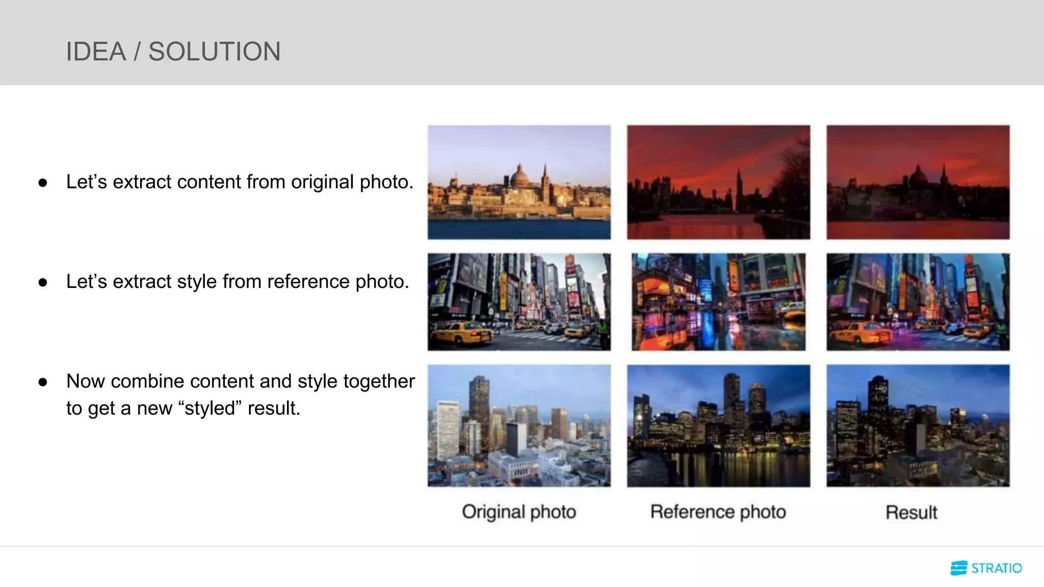 IDEA / SOLUTION
● Let’s extract content from original photo.
● Let’s extract style from reference photo.
● Now combine content and style together
to get a new “styled” result.
 