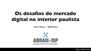 Os desaﬁos do mercado
digital no interior paulista
Paulo Milreu - 18/07/2013
about.me/paulomilreu
 