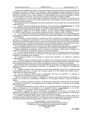 Lunes 18 de julio de 2016 DIARIO OFICIAL (Primera Sección) 107
Las personas interesadas en obtener el título de autorización para prestar al SAT los servicios descritos en
la presente convocatoria, además de los originales o copias certificadas deberán proporcionar todos los
documentos precisados en el orden señalado debidamente identificados de manera individual en archivo
electrónico en formato .PDF en medio magnético, es responsabilidad de las personas interesadas el verificar
que obren todos los documentos, así como que los mismos se encuentren completos y legibles.
La resolución en la que se determinará el otorgamiento del título de autorización o el rechazo de la
solicitud, se emitirá en un plazo que no podrá exceder de los 45 días hábiles, contados a partir de la fecha de
recepción de la documentación.
El procedimiento para el otorgamiento del título de autorización a que se refiere esta convocatoria será de
la siguiente forma:
1. Solicitar cita para la entrega de documentos en el correo electrónico titulos@sat.gob.mx, en el cual
adicionalmente se podrán formular preguntas con el objeto de aclarar posibles dudas.
La entrega de documentación se llevará a cabo en la Administración Central de Fideicomisos, sita en
Av. Calzada de Tlalpan, No. 2775, Edificio "Galerón", 1er piso, Colonia el Reloj, Delegación Coyoacán,
C.P. 04640, Ciudad de México, con un horario de atención de lunes a viernes de 9:00 a 14:30 horas.
2. En la entrega de documentación se realizará una revisión cuantitativa de los requisitos establecidos
en la presente convocatoria, observando que todos los documentos estén legibles y no contengan tachaduras
ni enmendaduras.
Si de la revisión a la documentación se advirtiera que falta documentación, se requerirá a la interesada
para que, con fundamento en los artículos 17-A y 32 de la Ley Federal de Procedimiento Administrativo,
presente la documentación faltante dentro del plazo de 10 días hábiles, posteriores a la fecha de notificación
vía correo electrónico. Los efectos de la prevención serán la interrupción del plazo, reiniciándose éste a partir
del día hábil inmediato siguiente a aquel en el que se conteste el requerimiento de información.
De no desahogar la prevención en el término antes citado, la solicitud será desechada y se notificará la
resolución correspondiente de acuerdo a lo establecido en la Ley Federal de Procedimiento Administrativo.
Cuando desahogada la prevención, ésta no subsane lo requerido la solicitud será rechazada y se
notificará la resolución correspondiente de acuerdo a la normatividad citada.
3. Una vez recibida la solicitud de título de autorización, se emitirá un dictamen jurídico que verificará el
cumplimiento del artículo 16 de la Ley Aduanera, en un plazo que no podrá exceder los 10 días hábiles
posteriores a la presentación de la solicitud.
Si la evaluación jurídica no es favorable, la solicitud será rechazada y se notificará la resolución
correspondiente.
4. Emitido el dictamen jurídico favorable, se solicitará al área requirente del servicio que emita en un
plazo que no podrá exceder de 10 días hábiles, la evaluación en la que dictaminará que el solicitante cumple
con la experiencia técnica de al menos 5 años en la prestación de servicios similares a los requeridos.
Si la evaluación técnica emitida por el área responsable no es favorable, la solicitud será rechazada y se
notificará la resolución correspondiente de acuerdo a lo establecido en la Ley Federal de Procedimiento
Administrativo.
5. Recibido el dictamen técnico favorable que emite el área requirente del servicio, se solicitará al área
correspondiente para que en un plazo que no podrá exceder de 5 días hábiles emita opinión sobre el
otorgamiento del título de autorización.
6. Una vez recibida la opinión sobre el otorgamiento del título de autorización, se resolverá la
procedencia de su otorgamiento y se notificará al solicitante.
Cuando la solicitud sea rechazada o desechada, la persona moral podrá presentar nuevamente su
solicitud, con el total de la documentación señalada en la convocatoria, siempre y cuando se encuentre
vigente.
El SAT se reserva el derecho de verificar que las personas interesadas en obtener título de autorización
se encuentren al corriente en el cumplimiento de sus obligaciones fiscales, en cuyo caso no se otorgará
título de Autorización.
Para efectos de transparencia, el SAT publicará en su página de Internet el otorgamiento o rechazo del
título de autorización a los particulares en la siguiente dirección: www.sat.gob.mx, en la sección
“Administración SAT”, subsección, “Títulos de Autorización (art. 16 Ley Aduanera)”.
Los efectos y alcances del título de autorización se establecerán en el mismo y no eximen a los
autorizados de la obligación de sujetarse a los requisitos establecidos en los procedimientos de contratación
que se instrumenten para la prestación de los servicios anteriormente descritos.
La presente convocatoria estará vigente a partir del día de la publicación en el Diario Oficial de la
Federación y hasta el 18 de julio de 2017, o a la firma del contrato correspondiente de los servicios descritos.
Las solicitudes presentadas con posterioridad a la vigencia de la convocatoria serán desechadas.
Ciudad de México, a 18 de Julio de 2016.
Administrador Central de Fideicomisos de la Administración General
de Recursos y Servicios del Servicio de Administración Tributaria
Lic. Alberto López Flores
Rúbrica.
(R.- 434561)
 