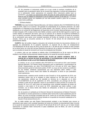 12 (Primera Sección) DIARIO OFICIAL Lunes 18 de julio de 2016
VII. No presenten el instrumento público en el que conste la escritura constitutiva de la
sociedad, para su aprobación dentro de los noventa días siguientes a la fecha del otorgamiento
de la autorización; inicien operaciones sin presentar dicho instrumento público para su
aprobación, o no inicien sus operaciones dentro del plazo de ciento ochenta días a partir de la
fecha en que se notifique la autorización a que se refiere el artículo 33 de esta Ley. Los plazos
antes previstos podrán ser ampliados por una sola ocasión cuando a juicio de la Comisión
exista motivo justificado;
...” (Énfasis añadido)
TERCERO. Que esta Comisión Nacional Bancaria y de Valores mediante oficio 212/165393/2016 de 29 de
marzo de 2016, citado en el numeral 7 del apartado de antecedentes de la presente resolución, dio cabal
cumplimiento a lo dispuesto en los artículos 83, primer párrafo, y 84, fracción I, de la LFI, en relación con lo
establecido en el numeral 62 del Reglamento de Supervisión de la Comisión Nacional Bancaria y de Valores,
al haber otorgado a NYL el plazo de diez días hábiles contados a partir del día hábil siguiente a aquél en que
surtiera efectos la notificación del mismo, para que en ejercicio de su derecho de audiencia manifestara lo
que a su derecho conviniera, ofreciera pruebas y formulara alegatos, en relación con la causal de revocación
de su autorización para operar como sociedad operadora de fondos de inversión en que se le encontró
ubicada, misma que se encuentra prevista en la fracción VII del artículo 83 del ordenamiento legal
primeramente referido.
CUARTO. Que del análisis integral y exhaustivo del contenido de todos los documentos referidos en el
apartado de antecedentes de la presente resolución, en especial del (I) oficio de emplazamiento
212/165393/2016 de 29 de marzo de 2016 y del (II) escrito de 11 de abril de 2016, recibido en esta Comisión
en la misma fecha, por virtud del cual esa Operadora hizo ejercicio de su derecho de audiencia, se determina
que se actualiza la causal de revocación por la que fue emplazada esa Sociedad.
Lo anterior, toda vez que mediante el referido oficio 212/165393/2016 de 29 de marzo de 2016, se
emplazó a esa Entidad al presuntamente haberse ubicado en la causal de revocación siguiente:
“NO INICIAR OPERACIONES DENTRO DEL PLAZO DE CIENTO OCHENTA DÍAS A
PARTIR DE LA FECHA EN QUE SE NOTIFIQUE LA AUTORIZACIÓN A QUE SE REFIERE
EL ARTÍCULO 33 DE LA LEY DE FONDOS DE INVERSIÓN.
Lo anterior, es así, ya que mediante oficio P017/2015 de 15 de abril de 2015, esta Comisión
Nacional Bancaria y de Valores otorgó autorización para la organización y funcionamiento de
NYLMI. Posteriormente, por oficio 312-3/13891/2015 de 6 de julio de 2015, este Órgano
Desconcentrado aprobó el instrumento público 47,047, en el que se hizo constar la constitución
de esa Entidad, señalando expresamente que esa Operadora debía notificar a esta
Institución, con al menos treinta días hábiles de anticipación, la fecha en que pretendiera
iniciar operaciones.
Posteriormente, mediante escrito recibido en esta Comisión el 18 de septiembre de 2015, esa
Operadora solicito (sic) se le otorgara un plazo adicional de 180 días para el inicio de
sus operaciones, solicitud que fue atendida en términos de lo dispuesto en el oficio
312-3/13997/2015 de 28 de septiembre de 2015, concediendo una prórroga de 90 días,
contados a partir del día siguiente a aquel en que finalizara el plazo previsto en el artículo 83,
fracción VII, de la LFI, para iniciar sus operaciones como sociedad operadora de fondos de
inversión a más tardar el 18 de enero de 2016, reiterándole que debía notificar a esta
Comisión, con al menos treinta días hábiles de anticipación, la fecha en que pretendiera
iniciar operaciones.
Así, de acuerdo a lo señalado por la Dirección General de Autorizaciones al Sistema Financiero
esa Entidad no iniciará operaciones no obstante haber transcurrido el plazo establecido para tal
efecto, así como la prórroga concedida para tal fin, motivo por el cual esta Comisión concluye
que esa Operadora pudiere encontrarse ubicada en el supuesto de revocación establecido en la
fracción VII del artículo 83 de la LFI...”
Así, es dable señalar que este Órgano Desconcentrado emplazó a esa Sociedad para revocar su
autorización para operar como sociedad operadora de fondos de inversión al presuntamente haber incurrido
en la causal de revocación prevista en la fracción VII del artículo 83 de la LFI, esto es, por no haber iniciado
operaciones no obstante haber transcurrido el plazo establecido para tal efecto, así como la prórroga
concedida para tal fin.
 