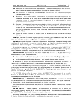 Lunes 18 de julio de 2016 DIARIO OFICIAL (Segunda Sección) 25
VII. Informar en la Cuenta de la Hacienda Pública Federal y en los demás informes que sean requeridos,
sobre la aplicación de los recursos transferidos con motivo del presente Convenio.
VIII. Dar seguimiento, en coordinación con “EL ESTADO”, sobre el avance en el cumplimiento del objeto
del presente instrumento.
IX. Establecer, a través de las unidades administrativas, de acuerdo a su ámbito de competencia, con
base en el seguimiento de las metas de los indicadores y en los resultados de las evaluaciones
realizadas, medidas de mejora continua para el cumplimiento de los objetivos para los que se
destinan los recursos transferidos.
X. Sujetarse a lo establecido en los Lineamientos para la promoción y operación de la Contraloría Social
en los programas federales de desarrollo social, publicados en el Diario Oficial de la Federación el 11
de abril de 2008, con la finalidad de promover y realizar las acciones necesarias para la integración,
operación y reporte de la contraloría social, mediante el esquema validado por la Secretaría de la
Función Pública.
XI. Publicar el presente Convenio en el Diario Oficial de la Federación, así como en su página de
Internet.
NOVENA.- VIGENCIA. El presente instrumento jurídico comenzará a surtir sus efectos a partir de la fecha
de su suscripción y se mantendrá en vigor hasta el 31 de diciembre de 2016.
DÉCIMA.- MODIFICACIONES AL CONVENIO. “LAS PARTES” acuerdan que el presente Convenio podrá
modificarse de común acuerdo y por escrito, en estricto apego a las disposiciones jurídicas aplicables. Las
modificaciones al Convenio obligarán a sus signatarios a partir de la fecha de su firma.
En caso de contingencias para la realización del Programa previsto en este instrumento, “LAS PARTES”
se comprometen a acordar y realizar las medidas o mecanismos que permitan afrontar dichas contingencias,
mismos que serán formalizados mediante la suscripción del Convenio modificatorio correspondiente.
DÉCIMA PRIMERA.- REINTEGRO DE RECURSOS FEDERALES. Procederá que “EL ESTADO” reintegre
los recursos que le fueron transferidos cuando:
I. No se destinen a los fines autorizados, de acuerdo con el numeral 5.4 de las Reglas de Operación.
II. Se den los supuestos previstos en la fracción V de la Cláusula Séptima de este Convenio.
El reintegro de los recursos, incluyendo los rendimientos financieros que correspondan, se realizará a la
Tesorería de la Federación, dentro de los 15 días naturales siguientes al cierre del ejercicio fiscal 2016.
Cuando “LA SECRETARÍA” tenga conocimiento de alguno de los supuestos establecidos en esta cláusula,
oportunamente deberá hacerlo del conocimiento de la Auditoría Superior de la Federación, la Secretaría de la
Función Pública y del Órgano de Control de “EL ESTADO”, a efecto de que éstos realicen las acciones que
procedan en su ámbito de competencia.
“EL ESTADO” deberá notificar de manera oficial a “LA SECRETARÍA” por conducto de la Comisión
Nacional de Protección Social en Salud, la realización del reintegro correspondiente o, en su caso, la
comprobación de la debida aplicación de los recursos.
DÉCIMA SEGUNDA.- CASO FORTUITO O FUERZA MAYOR. “LAS PARTES” no tendrán responsabilidad
por los daños y perjuicios que pudieran ocasionarse por causas de fuerza mayor o caso fortuito que impidan,
la ejecución total o parcial de las obligaciones del objeto del presente instrumento.
Una vez superados dichos eventos se reanudarán las actividades en la forma y términos que acuerden
“LAS PARTES”.
DÉCIMA TERCERA.- COMUNICACIONES. Las comunicaciones de tipo general, que se realicen con
motivo de este Convenio, deberán ser por escrito, con acuse de recibo y dirigirse a los domicilios señalados
por “LAS PARTES” en el apartado de declaraciones de este instrumento.
En caso de que alguna de “LAS PARTES” cambie de domicilio, se obligan a dar el aviso correspondiente a
la otra, con 30 días naturales de anticipación a que dicho cambio de ubicación se realice.
 