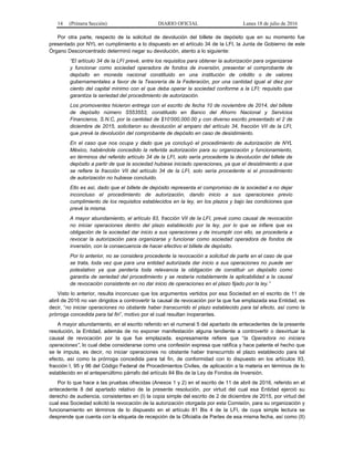 14 (Primera Sección) DIARIO OFICIAL Lunes 18 de julio de 2016
Por otra parte, respecto de la solicitud de devolución del billete de depósito que en su momento fue
presentado por NYL en cumplimiento a lo dispuesto en el artículo 34 de la LFI, la Junta de Gobierno de este
Órgano Desconcentrado determinó negar su devolución, atento a lo siguiente:
“El artículo 34 de la LFI prevé, entre los requisitos para obtener la autorización para organizarse
y funcionar como sociedad operadora de fondos de inversión, presentar el comprobante de
depósito en moneda nacional constituido en una institución de crédito o de valores
gubernamentales a favor de la Tesorería de la Federación, por una cantidad igual al diez por
ciento del capital mínimo con el que deba operar la sociedad conforme a la LFI; requisito que
garantiza la seriedad del procedimiento de autorización.
Los promoventes hicieron entrega con el escrito de fecha 10 de noviembre de 2014, del billete
de depósito número S553553, constituido en Banco del Ahorro Nacional y Servicios
Financieros, S.N.C, por la cantidad de $10’000,000.00 y con diverso escrito presentado el 2 de
diciembre de 2015, solicitaron su devolución al amparo del artículo 34, fracción VII de la LFI,
que prevé la devolución del comprobante de depósito en caso de desistimiento.
En el caso que nos ocupa y dado que ya concluyó el procedimiento de autorización de NYL
México, habiéndole concedido la referida autorización para su organización y funcionamiento,
en términos del referido artículo 34 de la LFI, solo sería procedente la devolución del billete de
depósito a partir de que la sociedad hubiese iniciado operaciones, ya que el desistimiento a que
se refiere la fracción VII del artículo 34 de la LFI, solo sería procedente si el procedimiento
de autorización no hubiese concluido.
Ello es así, dado que el billete de depósito representa el compromiso de la sociedad a no dejar
inconcluso el procedimiento de autorización, dando inicio a sus operaciones previo
cumplimiento de los requisitos establecidos en la ley, en los plazos y bajo las condiciones que
prevé la misma.
A mayor abundamiento, el artículo 83, fracción VII de la LFI, prevé como causal de revocación
no iniciar operaciones dentro del plazo establecido por la ley, por lo que se infiere que es
obligación de la sociedad dar inicio a sus operaciones y de incumplir con ello, se procedería a
revocar la autorización para organizarse y funcionar como sociedad operadora de fondos de
inversión, con la consecuencia de hacer efectivo el billete de depósito.
Por lo anterior, no se considera procedente la revocación a solicitud de parte en el caso de que
se trata, toda vez que para una entidad autorizada dar inicio a sus operaciones no puede ser
potestativo ya que perdería toda relevancia la obligación de constituir un depósito como
garantía de seriedad del procedimiento y se restaría notablemente la aplicabilidad a la causal
de revocación consistente en no dar inicio de operaciones en el plazo fijado por la ley.”
Visto lo anterior, resulta inconcuso que los argumentos vertidos por esa Sociedad en el escrito de 11 de
abril de 2016 no van dirigidos a controvertir la causal de revocación por la que fue emplazada esa Entidad, es
decir, “no iniciar operaciones no obstante haber transcurrido el plazo establecido para tal efecto, así como la
prórroga concedida para tal fin”, motivo por el cual resultan inoperantes.
A mayor abundamiento, en el escrito referido en el numeral 5 del apartado de antecedentes de la presente
resolución, la Entidad, además de no exponer manifestación alguna tendiente a controvertir o desvirtuar la
causal de revocación por la que fue emplazada, expresamente refiere que “la Operadora no iniciara
operaciones”, lo cual debe considerarse como una confesión expresa que ratifica y hace patente el hecho que
se le imputa, es decir, no iniciar operaciones no obstante haber transcurrido el plazo establecido para tal
efecto, así como la prórroga concedida para tal fin, de conformidad con lo dispuesto en los artículos 93,
fracción I, 95 y 96 del Código Federal de Procedimientos Civiles, de aplicación a la materia en términos de lo
establecido en el antepenúltimo párrafo del artículo 84 Bis de la Ley de Fondos de Inversión.
Por lo que hace a las pruebas ofrecidas (Anexos 1 y 2) en el escrito de 11 de abril de 2016, referido en el
antecedente 8 del apartado relativo de la presente resolución, por virtud del cual esa Entidad ejerció su
derecho de audiencia, consistentes en (I) la copia simple del escrito de 2 de diciembre de 2015, por virtud del
cual esa Sociedad solicitó la revocación de la autorización otorgada por esta Comisión, para su organización y
funcionamiento en términos de lo dispuesto en el artículo 81 Bis 4 de la LFI, de cuya simple lectura se
desprende que cuenta con la etiqueta de recepción de la Oficialía de Partes de esa misma fecha, así como (II)
 