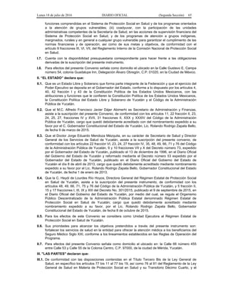Lunes 18 de julio de 2016 DIARIO OFICIAL (Segunda Sección) 65
funciones comprendidas en el Sistema de Protección Social en Salud y de los programas orientados
a la atención de grupos vulnerables; (iii) coadyuvar, con la participación de las unidades
administrativas competentes de la Secretaría de Salud, en las acciones de supervisión financiera del
Sistema de Protección Social en Salud, y de los programas de atención a grupos indígenas,
marginados, rurales y en general a cualquier grupo vulnerable para garantizar el cumplimiento de las
normas financieras y de operación, así como de sus metas y objetivos, de conformidad con el
artículo 9 fracciones III, VI, VII, del Reglamento Interno de la Comisión Nacional de Protección Social
en Salud.
I.7. Cuenta con la disponibilidad presupuestaria correspondiente para hacer frente a las obligaciones
derivadas de la suscripción del presente instrumento.
I.8. Para efectos del presente Convenio señala como domicilio el ubicado en la Calle Gustavo E. Campa
número 54, colonia Guadalupe Inn, Delegación Álvaro Obregón, C.P. 01020, en la Ciudad de México.
II. “EL ESTADO” declara que:
II.1. Que es un Estado Libre y Soberano que forma parte integrante de la Federación y que el ejercicio del
Poder Ejecutivo se deposita en el Gobernador del Estado, conforme a lo dispuesto por los artículos 4,
40, 42 fracción I y 43 de la Constitución Política de los Estados Unidos Mexicanos, con las
atribuciones y funciones que le confieren la Constitución Política de los Estados Unidos Mexicanos,
la Constitución Política del Estado Libre y Soberano de Yucatán y el Código de la Administración
Pública de Yucatán.
II.2. Que el M.C. Alfredo Francisco Javier Dájer Abimerhi es Secretario de Administración y Finanzas,
asiste a la suscripción del presente Convenio, de conformidad con los artículos 11, 22 fracción II, 23,
24, 25, 27, fracciones IV y XVII, 31 fracciones II, XXX y XXXIV del Código de la Administración
Pública de Yucatán, cargo que quedó debidamente acreditado con del nombramiento expedido a su
favor por el C. Gobernador Constitucional del Estado de Yucatán, Lic. Rolando Rodrigo Zapata Bello,
de fecha 9 de marzo de 2015.
II.3. Que el Doctor Jorge Eduardo Mendoza Mézquita, en su carácter de Secretario de Salud y Director
General de los Servicios de Salud de Yucatán, asiste a la suscripción del presente convenio, de
conformidad con los artículos 22 fracción VI, 23, 24, 27 fracción IV, 35, 48, 49, 66, 71 y 76 del Código
de la Administración Pública de Yucatán, 9 y 10 fracciones VII y X del Decreto número 73, expedido
por el Gobernador del Estado de Yucatán, publicado el 13 de diciembre de 1996, en el Diario Oficial
del Gobierno del Estado de Yucatán y reformado mediante el Decreto número 53 expedido por el
Gobernador del Estado de Yucatán, publicado en el Diario Oficial del Gobierno del Estado de
Yucatán el día 8 de abril de 2013, cargo que quedó debidamente acreditado mediante nombramiento
expedido a su favor por el Lic. Rolando Rodrigo Zapata Bello, Gobernador Constitucional del Estado
de Yucatán, de fecha 1 de enero de 2013.
II.4. Que la C. Heydi de Lourdes Río Hoyos, Directora General del Régimen Estatal de Protección Social
en Salud de Yucatán, asiste a la suscripción del presente instrumento, de conformidad con los
artículos 48, 49, 66, 71, 75 y 76 del Código de la Administración Pública de Yucatán, y 5 fracción II,
15 y 17 fracciones I, III, IX y XIII del Decreto No. 301/2015, publicado el 9 de septiembre de 2015, en
el Diario Oficial del Gobierno del Estado de Yucatán, por medio del cual, se regula el Organismo
Público Descentralizado de la Administración Pública Estatal denominado Régimen Estatal de
Protección Social en Salud de Yucatán; cargo que quedó debidamente acreditado mediante
nombramiento expedido a su favor, por el Lic. Rolando Rodrigo Zapata Bello, Gobernador
Constitucional del Estado de Yucatán, de fecha 8 de octubre de 2015.
II.5. Para los efectos de este Convenio se considera como Unidad Ejecutora al Régimen Estatal de
Protección Social en Salud de Yucatán.
II.6. Sus prioridades para alcanzar los objetivos pretendidos a través del presente instrumento son:
fortalecer los servicios de salud en la entidad para ofrecer la atención médica a los beneficiarios del
Seguro Médico Siglo XXI, conforme a los lineamientos establecidos en las Reglas de Operación del
Programa.
II.7. Para efectos del presente Convenio señala como domicilio el ubicado en: la Calle 66 número 455
entre Calle 53 y Calle 55 de la Colonia Centro, C.P. 97000, de la ciudad de Mérida, Yucatán.
III. "LAS PARTES" declaran que:
III.1. De conformidad con las disposiciones contenidas en el Título Tercero Bis de la Ley General de
Salud, en específico los artículos 77 bis 11 al 77 bis 19, así como 76 al 81 del Reglamento de la Ley
General de Salud en Materia de Protección Social en Salud y su Transitorio Décimo Cuarto, y el
 