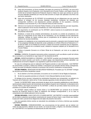 70 (Segunda Sección) DIARIO OFICIAL Lunes 18 de julio de 2016
V. Hacer del conocimiento, en forma inmediata, del órgano de control de “EL ESTADO”, así como de la
Auditoría Superior de la Federación, de la Secretaría de la Función Pública y del Órgano Interno de
Control de la Comisión Nacional de Protección Social en Salud, los casos que conozca en que los
recursos federales transferidos por virtud de este Convenio no hayan sido aplicados a los fines a los
que fueron destinados.
VI. Hacer del conocimiento de “EL ESTADO” el incumplimiento de sus obligaciones que sea causa de
efectuar el reintegro de los recursos federales transferidos, incluyendo los intereses que
correspondan conforme a las disposiciones jurídicas aplicables, en los supuestos y términos
señalados en las fracciones III y V de la Cláusula Octava de este Convenio.
VII. Informar en la Cuenta de la Hacienda Pública Federal y en los demás informes que sean requeridos,
sobre la aplicación de los recursos transferidos con motivo del presente Convenio.
VIII. Dar seguimiento, en coordinación con “EL ESTADO”, sobre el avance en el cumplimiento del objeto
del presente instrumento.
IX. Establecer, a través de las unidades administrativas, de acuerdo a su ámbito de competencia, con
base en el seguimiento de las metas de los indicadores y en los resultados de las evaluaciones
realizadas, medidas de mejora continua para el cumplimiento de los objetivos para los que se
destinan los recursos transferidos.
X. Sujetarse a lo establecido en los Lineamientos para la promoción y operación de la Contraloría Social
en los programas federales de desarrollo social, publicados en el Diario Oficial de la Federación el 11
de abril de 2008, con la finalidad de promover y realizar las acciones necesarias para la integración,
operación y reporte de la contraloría social, mediante el esquema validado por la Secretaría de la
Función Pública.
XI. Publicar el presente Convenio en el Diario Oficial de la Federación, así como en su página de
Internet.
NOVENA.- VIGENCIA. El presente instrumento jurídico comenzará a surtir sus efectos a partir de la fecha
de su suscripción y se mantendrá en vigor hasta el 31 de diciembre de 2016.
DÉCIMA.- MODIFICACIONES AL CONVENIO. “LAS PARTES” acuerdan que el presente Convenio podrá
modificarse de común acuerdo y por escrito, en estricto apego a las disposiciones jurídicas aplicables. Las
modificaciones al Convenio obligarán a sus signatarios a partir de la fecha de su firma.
En caso de contingencias para la realización del Programa previsto en este instrumento, “LAS PARTES”
se comprometen a acordar y realizar las medidas o mecanismos que permitan afrontar dichas contingencias,
mismos que serán formalizados mediante la suscripción del Convenio modificatorio correspondiente.
DÉCIMA PRIMERA.- REINTEGRO DE RECURSOS FEDERALES. Procederá que “EL ESTADO” reintegre
los recursos que le fueron transferidos cuando:
I. No se destinen a los fines autorizados, de acuerdo con el numeral 5.4 de las Reglas de Operación.
II. Se den los supuestos previstos en la fracción V de la Cláusula Séptima de este Convenio.
El reintegro de los recursos, incluyendo los rendimientos financieros que correspondan, se realizará a la
Tesorería de la Federación, dentro de los 15 días naturales siguientes al cierre del ejercicio fiscal 2016.
Cuando “LA SECRETARÍA” tenga conocimiento de alguno de los supuestos establecidos en esta cláusula,
oportunamente deberá hacerlo del conocimiento de la Auditoría Superior de la Federación, la Secretaría de la
Función Pública y del Órgano de Control de “EL ESTADO”, a efecto de que éstos realicen las acciones que
procedan en su ámbito de competencia.
“EL ESTADO” deberá notificar de manera oficial a “LA SECRETARÍA” por conducto de la Comisión
Nacional de Protección Social en Salud, la realización del reintegro correspondiente o, en su caso, la
comprobación de la debida aplicación de los recursos.
DÉCIMA SEGUNDA.- CASO FORTUITO O FUERZA MAYOR. “LAS PARTES” no tendrán responsabilidad
por los daños y perjuicios que pudieran ocasionarse por causas de fuerza mayor o caso fortuito que impidan,
la ejecución total o parcial de las obligaciones del objeto del presente instrumento.
Una vez superados dichos eventos se reanudarán las actividades en la forma y términos que acuerden
“LAS PARTES”.
DÉCIMA TERCERA.- COMUNICACIONES. Las comunicaciones de tipo general, que se realicen con
motivo de este Convenio, deberán ser por escrito, con acuse de recibo y dirigirse a los domicilios señalados
por “LAS PARTES” en el apartado de declaraciones de este instrumento.
 