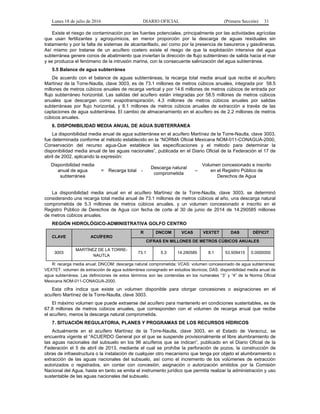 Lunes 18 de julio de 2016 DIARIO OFICIAL (Primera Sección) 31
Existe el riesgo de contaminación por las fuentes potenciales, principalmente por las actividades agrícolas
que usan fertilizantes y agroquímicos, en menor proporción por la descarga de aguas residuales sin
tratamiento y por la falta de sistemas de alcantarillado, así como por la presencia de basureros y gasolineras.
Así mismo por tratarse de un acuífero costero existe el riesgo de que la explotación intensiva del agua
subterránea genere conos de abatimiento que inviertan la dirección de flujo subterráneo de salida hacia el mar
y se produzca el fenómeno de la intrusión marina, con la consecuente salinización del agua subterránea.
5.5 Balance de agua subterránea
De acuerdo con el balance de aguas subterráneas, la recarga total media anual que recibe el acuífero
Martínez de la Torre-Nautla, clave 3003, es de 73.1 millones de metros cúbicos anuales, integrada por 58.5
millones de metros cúbicos anuales de recarga vertical y por 14.6 millones de metros cúbicos de entrada por
flujo subterráneo horizontal. Las salidas del acuífero están integradas por 58.5 millones de metros cúbicos
anuales que descargan como evapotranspiración, 4.3 millones de metros cúbicos anuales por salidas
subterráneas por flujo horizontal, y 8.1 millones de metros cúbicos anuales de extracción a través de las
captaciones de agua subterránea. El cambio de almacenamiento en el acuífero es de 2.2 millones de metros
cúbicos anuales.
6. DISPONIBILIDAD MEDIA ANUAL DE AGUA SUBTERRÁNEA
La disponibilidad media anual de agua subterránea en el acuífero Martínez de la Torre-Nautla, clave 3003,
fue determinada conforme al método establecido en la “NORMA Oficial Mexicana NOM-011-CONAGUA-2000,
Conservación del recurso agua-Que establece las especificaciones y el método para determinar la
disponibilidad media anual de las aguas nacionales”, publicada en el Diario Oficial de la Federación el 17 de
abril de 2002, aplicando la expresión:
Disponibilidad media
anual de agua
subterránea
= Recarga total -
Descarga natural
comprometida
–
Volumen concesionado e inscrito
en el Registro Público de
Derechos de Agua
La disponibilidad media anual en el acuífero Martínez de la Torre-Nautla, clave 3003, se determinó
considerando una recarga total media anual de 73.1 millones de metros cúbicos al año, una descarga natural
comprometida de 5.3 millones de metros cúbicos anuales, y un volumen concesionado e inscrito en el
Registro Público de Derechos de Agua con fecha de corte al 30 de junio de 2014 de 14.290585 millones
de metros cúbicos anuales.
REGIÓN HIDROLÓGICO-ADMINISTRATIVA GOLFO CENTRO
CLAVE ACUÍFERO
R DNCOM VCAS VEXTET DAS DÉFICIT
CIFRAS EN MILLONES DE METROS CÚBICOS ANUALES
3003
MARTÍNEZ DE LA TORRE-
NAUTLA
73.1 5.3 14.290585 8.1 53.509415 0.0000000
R: recarga media anual; DNCOM: descarga natural comprometida; VCAS: volumen concesionado de agua subterránea;
VEXTET: volumen de extracción de agua subterránea consignado en estudios técnicos; DAS: disponibilidad media anual de
agua subterránea. Las definiciones de estos términos son las contenidas en los numerales “3” y “4” de la Norma Oficial
Mexicana NOM-011-CONAGUA-2000.
Esta cifra indica que existe un volumen disponible para otorgar concesiones o asignaciones en el
acuífero Martínez de la Torre-Nautla, clave 3003.
El máximo volumen que puede extraerse del acuífero para mantenerlo en condiciones sustentables, es de
67.8 millones de metros cúbicos anuales, que corresponden con el volumen de recarga anual que recibe
el acuífero, menos la descarga natural comprometida.
7. SITUACIÓN REGULATORIA, PLANES Y PROGRAMAS DE LOS RECURSOS HÍDRICOS
Actualmente en el acuífero Martínez de la Torre-Nautla, clave 3003, en el Estado de Veracruz, se
encuentra vigente el “ACUERDO General por el que se suspende provisionalmente el libre alumbramiento de
las aguas nacionales del subsuelo en los 96 acuíferos que se indican”, publicado en el Diario Oficial de la
Federación el 5 de abril de 2013, mediante el cual se prohíbe la perforación de pozos, la construcción de
obras de infraestructura o la instalación de cualquier otro mecanismo que tenga por objeto el alumbramiento o
extracción de las aguas nacionales del subsuelo, así como el incremento de los volúmenes de extracción
autorizados o registrados, sin contar con concesión, asignación o autorización emitidos por la Comisión
Nacional del Agua, hasta en tanto se emita el instrumento jurídico que permita realizar la administración y uso
sustentable de las aguas nacionales del subsuelo.
 