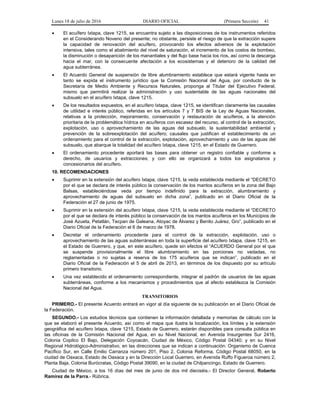 Lunes 18 de julio de 2016 DIARIO OFICIAL (Primera Sección) 41
 El acuífero Ixtapa, clave 1215, se encuentra sujeto a las disposiciones de los instrumentos referidos
en el Considerando Noveno del presente; no obstante, persiste el riesgo de que la extracción supere
la capacidad de renovación del acuífero, provocando los efectos adversos de la explotación
intensiva, tales como el abatimiento del nivel de saturación, el incremento de los costos de bombeo,
la disminución o desaparición de los manantiales y del flujo base hacia los ríos, así como la descarga
hacia el mar, con la consecuente afectación a los ecosistemas y el deterioro de la calidad del
agua subterránea.
 El Acuerdo General de suspensión de libre alumbramiento establece que estará vigente hasta en
tanto se expida el instrumento jurídico que la Comisión Nacional del Agua, por conducto de la
Secretaría de Medio Ambiente y Recursos Naturales, proponga al Titular del Ejecutivo Federal,
mismo que permitirá realizar la administración y uso sustentable de las aguas nacionales del
subsuelo en el acuífero Ixtapa, clave 1215.
 De los resultados expuestos, en el acuífero Ixtapa, clave 1215, se identifican claramente las causales
de utilidad e interés público, referidas en los artículos 7 y 7 BIS de la Ley de Aguas Nacionales,
relativas a la protección, mejoramiento, conservación y restauración de acuíferos, a la atención
prioritaria de la problemática hídrica en acuíferos con escasez del recurso, al control de la extracción,
explotación, uso o aprovechamiento de las aguas del subsuelo, la sustentabilidad ambiental y
prevención de la sobreexplotación del acuífero; causales que justifican el establecimiento de un
ordenamiento para el control de la extracción, explotación, aprovechamiento y uso de las aguas del
subsuelo, que abarque la totalidad del acuífero Ixtapa, clave 1215, en el Estado de Guerrero.
 El ordenamiento procedente aportará las bases para obtener un registro confiable y conforme a
derecho, de usuarios y extracciones; y con ello se organizará a todos los asignatarios y
concesionarios del acuífero.
10. RECOMENDACIONES
 Suprimir en la extensión del acuífero Ixtapa, clave 1215, la veda establecida mediante el “DECRETO
por el que se declara de interés público la conservación de los mantos acuíferos en la zona del Bajo
Balsas, estableciéndose veda por tiempo indefinido para la extracción, alumbramiento y
aprovechamiento de aguas del subsuelo en dicha zona”, publicado en el Diario Oficial de la
Federación el 27 de junio de 1975.
 Suprimir en la extensión del acuífero Ixtapa, clave 1215, la veda establecida mediante el “DECRETO
por el que se declara de interés público la conservación de los mantos acuíferos en los Municipios de
José Azueta, Petatlán, Tecpan de Galeana, Atoyac de Álvarez y Benito Juárez, Gro”, publicado en el
Diario Oficial de la Federación el 6 de marzo de 1978.
 Decretar el ordenamiento procedente para el control de la extracción, explotación, uso o
aprovechamiento de las aguas subterráneas en toda la superficie del acuífero Ixtapa, clave 1215, en
el Estado de Guerrero, y que, en este acuífero, quede sin efectos el “ACUERDO General por el que
se suspende provisionalmente el libre alumbramiento en las porciones no vedadas, no
reglamentadas o no sujetas a reserva de los 175 acuíferos que se indican”, publicado en el
Diario Oficial de la Federación el 5 de abril de 2013, en términos de los dispuesto por su artículo
primero transitorio.
 Una vez establecido el ordenamiento correspondiente, integrar el padrón de usuarios de las aguas
subterráneas, conforme a los mecanismos y procedimientos que al efecto establezca la Comisión
Nacional del Agua.
TRANSITORIOS
PRIMERO.- El presente Acuerdo entrará en vigor al día siguiente de su publicación en el Diario Oficial de
la Federación.
SEGUNDO.- Los estudios técnicos que contienen la información detallada y memorias de cálculo con la
que se elaboró el presente Acuerdo, así como el mapa que ilustra la localización, los límites y la extensión
geográfica del acuífero Ixtapa, clave 1215, Estado de Guerrero, estarán disponibles para consulta pública en
las oficinas de la Comisión Nacional del Agua, en su Nivel Nacional, en Avenida Insurgentes Sur 2416,
Colonia Copilco El Bajo, Delegación Coyoacán, Ciudad de México, Código Postal 04340; y en su Nivel
Regional Hidrológico-Administrativo, en las direcciones que se indican a continuación: Organismo de Cuenca
Pacífico Sur, en Calle Emilio Carranza número 201, Piso 2, Colonia Reforma, Código Postal 68050, en la
ciudad de Oaxaca, Estado de Oaxaca y en la Dirección Local Guerrero, en Avenida Ruffo Figueroa número 2,
Planta Baja, Colonia Burócratas, Código Postal 39090, en la ciudad de Chilpancingo, Estado de Guerrero.
Ciudad de México, a los 16 días del mes de junio de dos mil dieciséis.- El Director General, Roberto
Ramírez de la Parra.- Rúbrica.
 