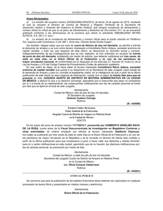 96 (Primera Sección) DIARIO OFICIAL Lunes 18 de julio de 2016
Actos Reclamados:
a) La emisión del acuerdo número DGODU/DML/2452/2015, de fecha 19 de agosto de 2015, mediante
el cual se requiere al Director de Control de Reserva y Registro Territorial de la Secretaría de
Desarrollo Urbano y Vivienda del Gobierno el Distrito Federal, que otorgue constancia de alineamiento y
número oficial en virtud de que en el plano de Alineamiento y Derechos de Vía número 311, no se encuentra
graficado conforme a las dimensiones de la escritura que ofrece el solicitante INMOBILIARIA REYNO
AZTECA, S.A. DE C.V. (sic).”
b) La emisión de la constancia de Alineamiento y número oficial para el predio ubicado en Periférico
Sur, esquina calle Cosolmeca, Lt 24, MZ 1, Zona tres, Colonia Santa Úrsula Coapa”.
Así también, hágase saber que por auto de nueve de febrero de dos mil dieciséis, se admitió a trámite
la demanda de amparo y se tuvo como tercero interesado a Inmobiliaria Reino Azteca, sociedad anónima de
capital variable, y toda vez que respecto de éste último, se desconoce su domicilio actual y correcto,
independientemente de las investigaciones que se han realizado, se han ordenado en acuerdo de treinta
de junio de dos mil dieciséis, emplazarlo por medio de edictos, que deberán publicarse por tres veces, de
siete en siete días, en el Diario Oficial de la Federación y en uno de los periódicos de
mayor circulación nacional, de conformidad con lo dispuesto en los artículos 27, fracción III, inciso b), de la
Ley de Amparo y 315 del Código Federal de Procedimiento Civiles de aplicación supletoria.
En ese orden de ideas, se le hace saber al tercero interesado Inmobiliaria Reino Azteca, sociedad
anónima de capital variable que queda a su disposición en la Secretaria de este Juzgado copia simple de
la demanda de amparo y para su consulta el expediente citado; en la inteligencia de que a partir de la última
publicación de este edicto en esos órganos de información, cuenta con un plazo de treinta días para que se
presente en este JUZGADO QUINTO DE DISTRITO EN MATERIA ADMINISTRATIVA EN LA CIUDAD
DE MÉXICO, a deducir lo que a su derecho convenga, apercibido que si trascurrido ese plazo no comparece
por sí o a través de su representante, las subsecuentes notificaciones aún las de carácter personal se harán
por lista que se fijará en el local de este Juzgado.
Atentamente.
Ciudad de México, seis de julio de dos mil dieciséis.
El Secretario de Juzgado.
Antonio Cuetero Cornejo.
Rúbrica.
(R.- 434560)
Estados Unidos Mexicanos
Poder Judicial de la Federación
Juzgado Cuarto de Distrito de Amparo en Materia Penal
en la Ciudad de México
EDICTO
En los autos del juicio de amparo número 1117/2015-7, promovido por HUMBERTO ANSELMO NAVA
DE LA ROSA, contra actos de la Fiscal Desconcentrada de Investigación en Magdalena Contreras y
otras autoridades, se ordenó emplazar por edictos al tercero interesado Adalberto Espinoza,
los cuales se publicarán por tres veces de siete en siete días en el Diario Oficial de la Federación y en uno de
los periódicos de mayor circulación en la República y se le concede un término de treinta días contado a
partir de la última publicación para que comparezca a juicio a hacer valer sus derechos y señale domicilio
para oír y recibir notificaciones en esta ciudad, apercibido que de no hacerlo, las ulteriores notificaciones aún
las de carácter personal, se practicarán por medio de lista.
Atentamente.
Ciudad de México, a siete de julio de dos mil dieciséis
Secretaria del Juzgado Cuarto de Distrito de Amparo en Materia Penal
en la Ciudad de México
Lic. Olivia Campos Valderrama
Rúbrica.
(R.- 434551)
AVISO AL PÚBLICO
Se comunica que para la publicación de los estados financieros éstos deberán ser capturados en cualquier
procesador de textos Word y presentados en medios impreso y electrónico.
Atentamente
Diario Oficial de la Federación
 