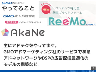 7
主にアドテクをやってます。
GMOアドマーケティング社のサービスである
アドネットワークやDSPの広告配信最適化の
モデルの構築など。
やってること
 