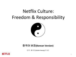 1
Netflix Culture:
Freedom & Responsibility
한국어 버전(Korean Version)
번역 : 황석인(Seokin Hwang) 외 5인
 