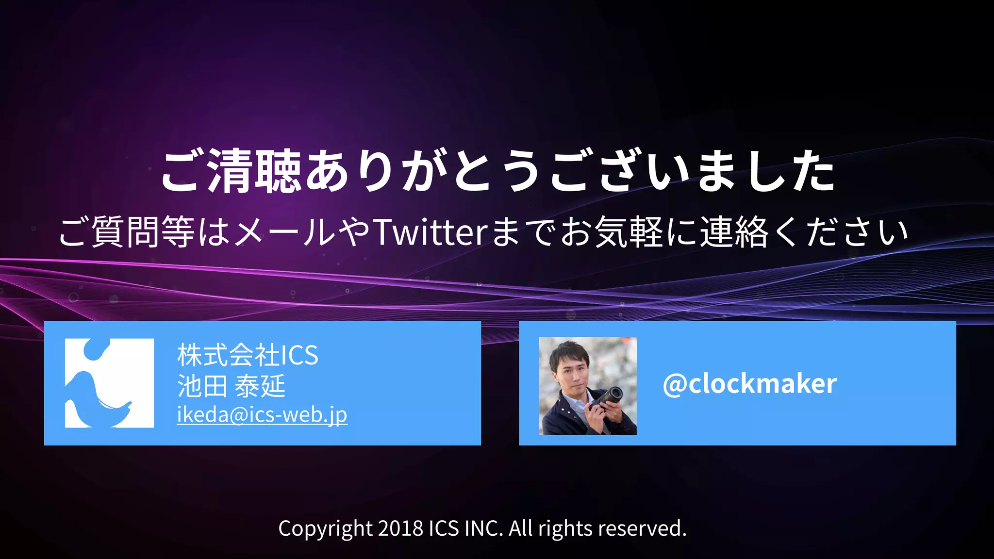 Twitter
ICS
ikeda@ics-web.jp
@clockmaker
Copyright 2018 ICS INC. All rights reserved.
 