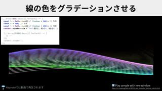[...Array(線数).keys()].forEach(j => {
const h = Math.round(j / lineNum * 360); // ⾊相
const s = 100; // 彩度
const l = Math.round(j / lineNum * 100); // 明度
context.strokeStyle = `hsl(${h}, ${s}%, ${l}%)`;
[...Array(分割数).keys()].forEach(i => {
// ･･･
});
context.stroke();
});
▶ Play sample with new window
https://ics-creative.github.io/180725_two_waves/line_perlines_colorful.htmlKeynote
 