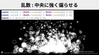 :
const valueA = (Math.random() + Math.random()) / 2;
const valueB = (Math.random() + Math.random()) / 2;
const x = (valueA + valueB) / 2;
▶ Play sample with new window
https://ics-creative.github.io/180725_two_waves/particle_random.htmlKeynote
 