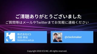 Twitter
ICS
ikeda@ics-web.jp
@clockmaker
Copyright 2018 ICS INC. All rights reserved.
 