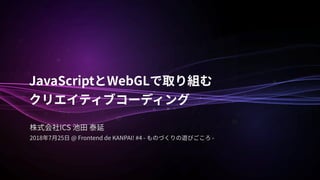 JavaScript WebGL  
ICS
2018 7 25 @ Frontend de KANPAI! #4 - -
 