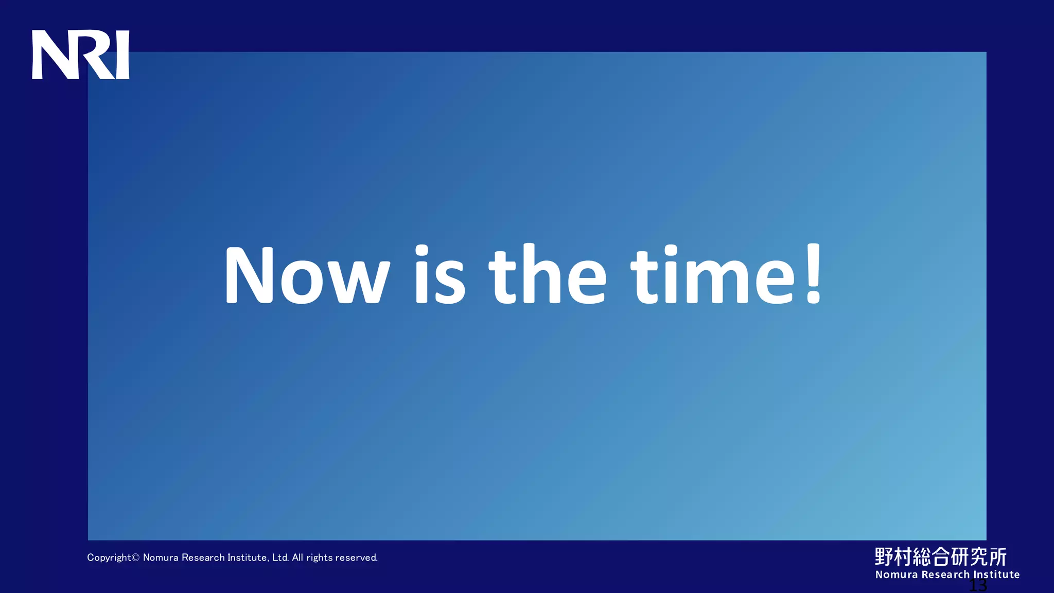 Copyright© Nomura Research Institute, Ltd. All rights reserved.
Now is the time!
13
 