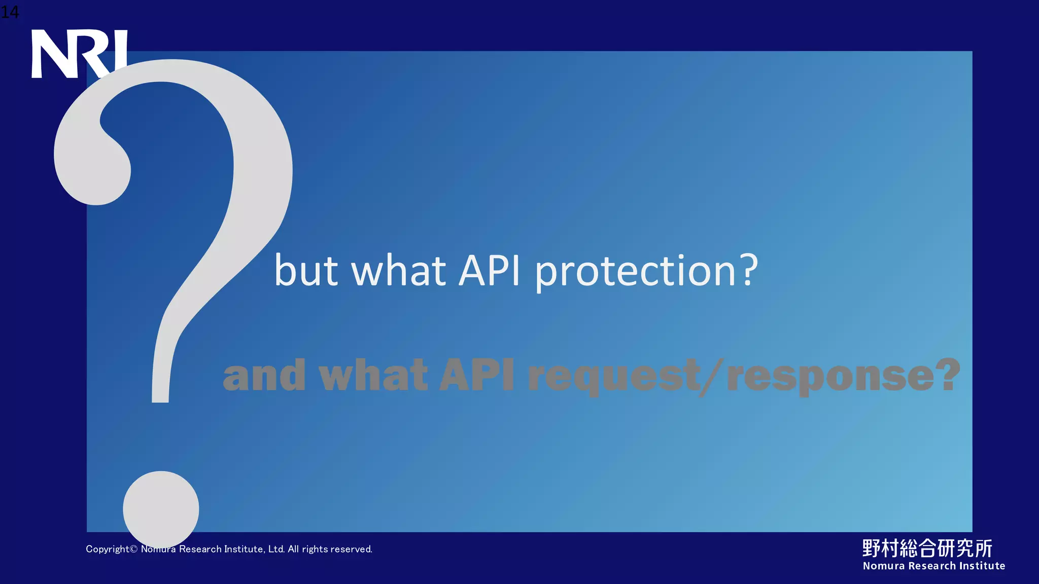 Copyright© Nomura Research Institute, Ltd. All rights reserved.
but what API protection?
14
and what API request/response?
 