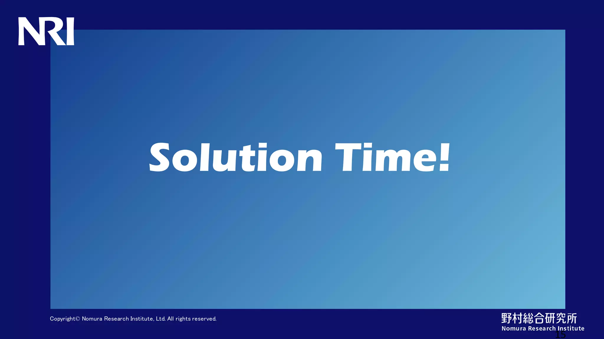 Copyright© Nomura Research Institute, Ltd. All rights reserved.
Solution Time!
15
 