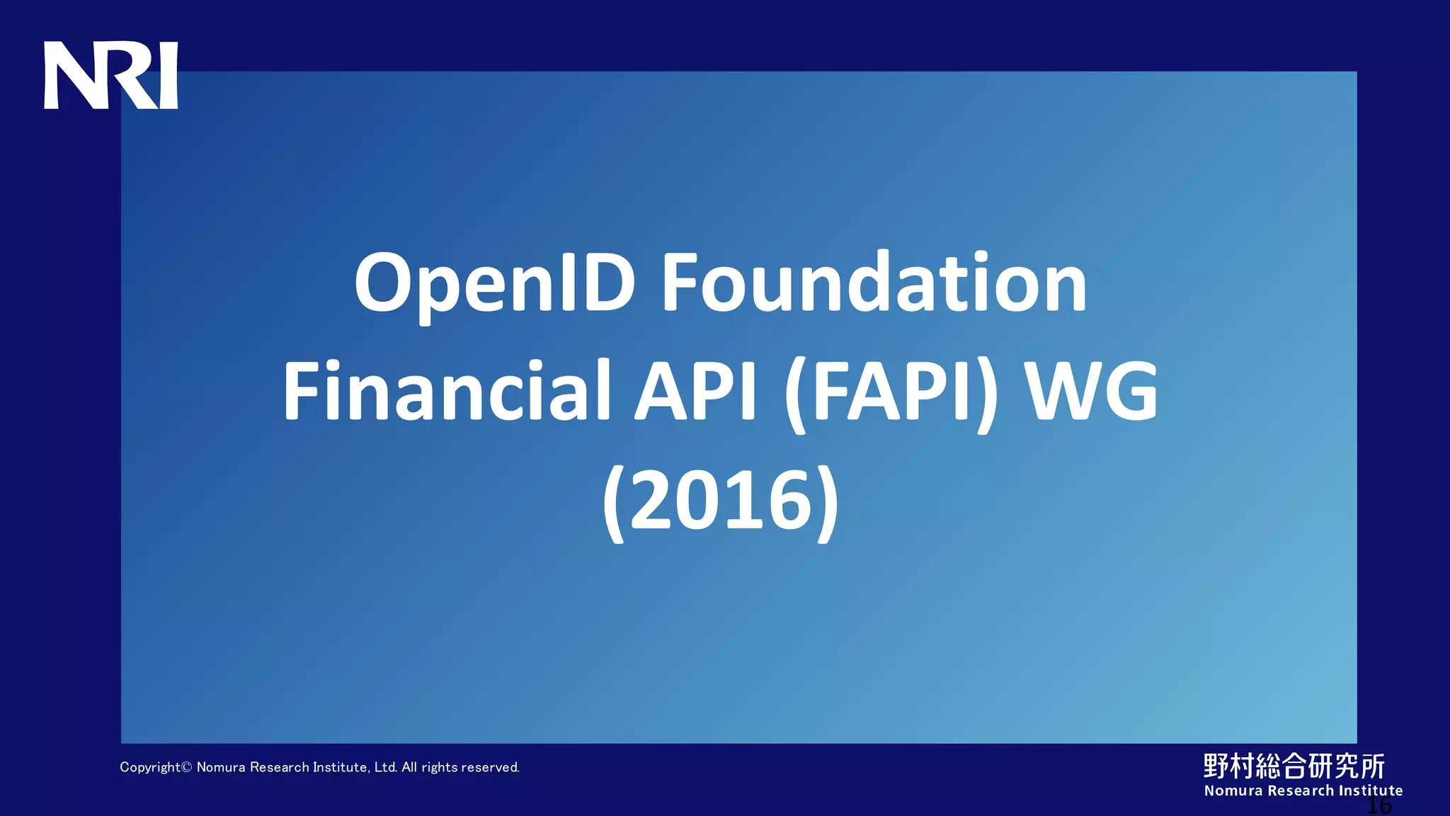 Copyright© Nomura Research Institute, Ltd. All rights reserved.
OpenID Foundation
Financial API (FAPI) WG
(2016)
16
 