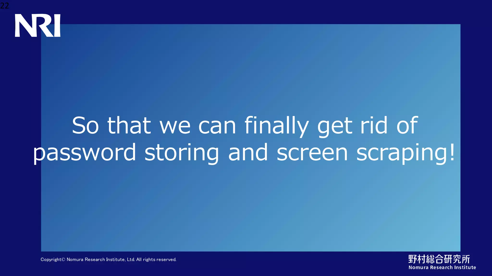 Copyright© Nomura Research Institute, Ltd. All rights reserved.
So that we can finally get rid of
password storing and screen scraping!
22
 