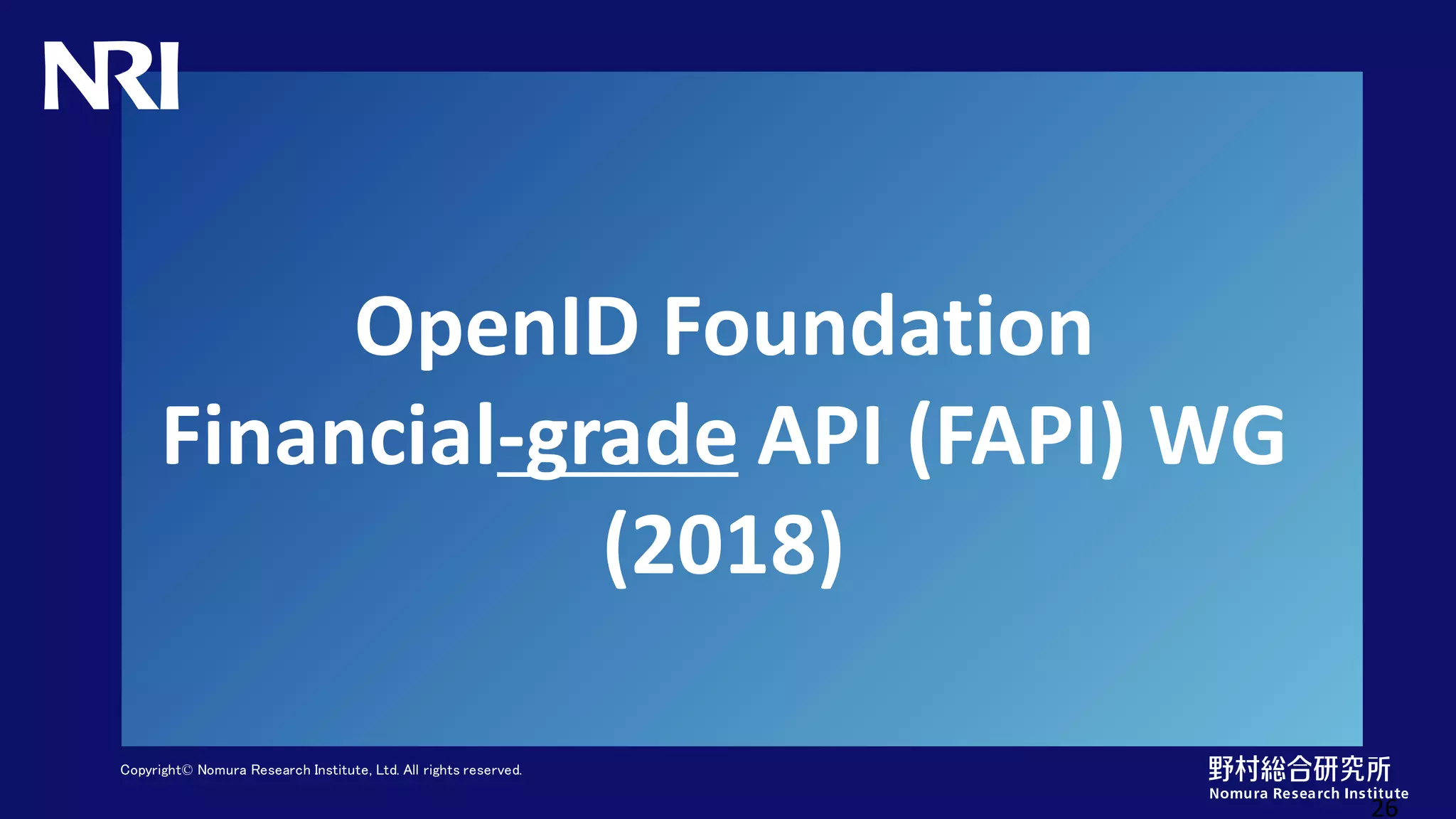 Copyright© Nomura Research Institute, Ltd. All rights reserved.
OpenID Foundation
Financial-grade API (FAPI) WG
(2018)
26
 