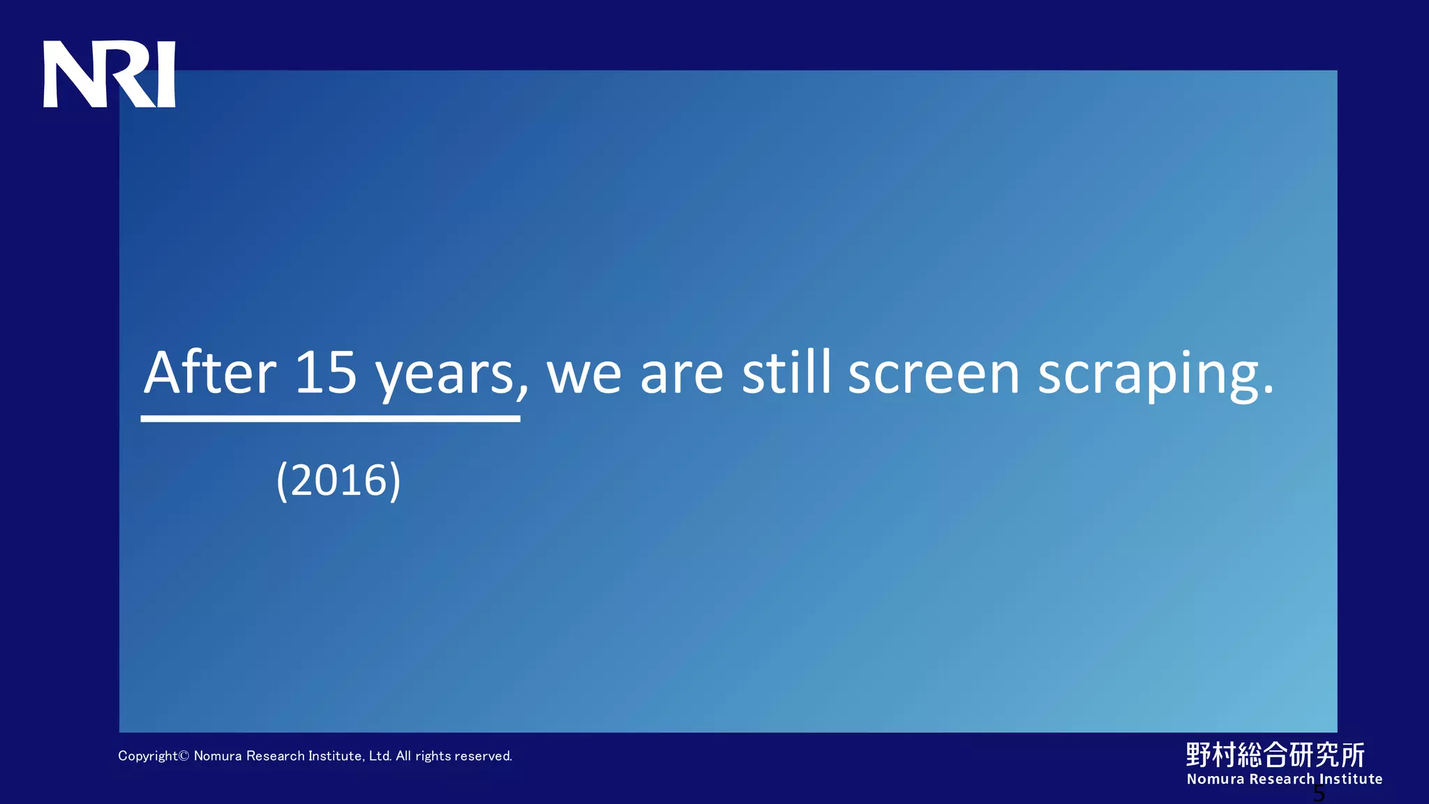 Copyright© Nomura Research Institute, Ltd. All rights reserved.
After 15 years, we are still screen scraping.
5
(2016)
 