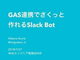 GAS
Slack Bot
Wataru Kume
@migrateur_k
2018/7/27
Web #08
 