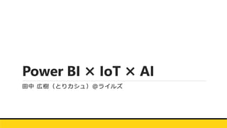 Power BI × IoT × AI
田中 広樹（とりカシュ）＠ライルズ
 