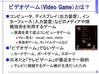ӥǥ`ࣨVideo GameȤϣ
?ԥ`ǥץ쥤װã
`ե`װãʤɤΥǥ
gä륲`
? Ҋ[֥ԥ``
? Vis-Ҋ룩 visual, view, vision
? ͥå`ࡢХ륲`ʤ
?ӥǥ`ࡹǤʤ`
? `ɥ`ࡢܩ`ɥ`ࡢݩ`
?ձȡƥӥ`ࡹޤһ
? ƥӤ˽ӾA륲`Cä
4
 